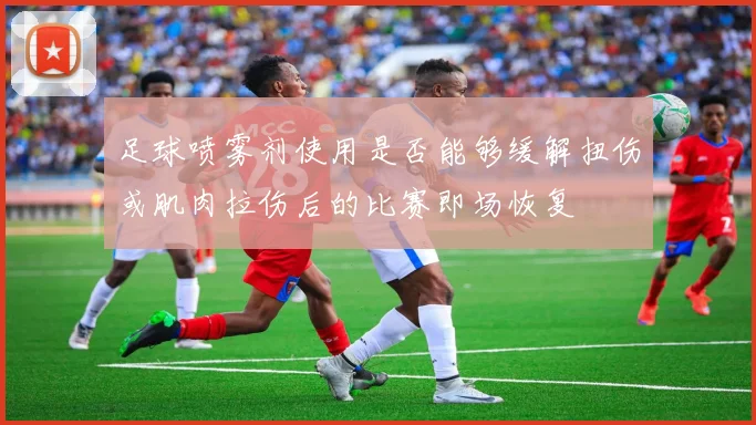 足球喷雾剂使用是否能够缓解扭伤或肌肉拉伤后的比赛即场恢复