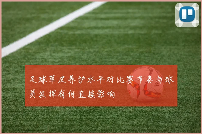 足球草皮养护水平对比赛节奏与球员发挥有何直接影响